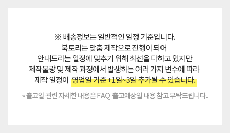 제작물량 및 제작 과정에서 발생하는 여러 가지 변수에 따라 제작 일정이 영업일 기준 +1일~3일 추가될 수 있습니다.